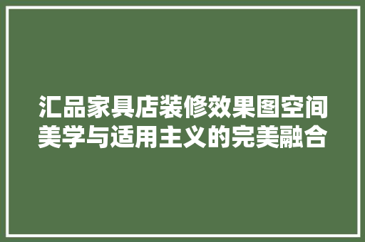 汇品家具店装修效果图空间美学与适用主义的完美融合