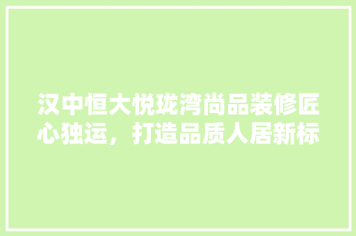 汉中恒大悦珑湾尚品装修匠心独运，打造品质人居新标杆