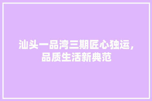 汕头一品湾三期匠心独运，品质生活新典范