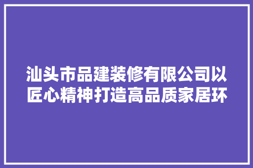 汕头市品建装修有限公司以匠心精神打造高品质家居环境