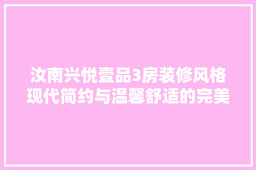 汝南兴悦壹品3房装修风格现代简约与温馨舒适的完美融合