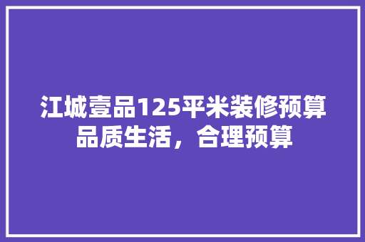 江城壹品125平米装修预算品质生活，合理预算