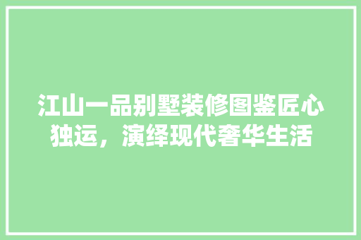 江山一品别墅装修图鉴匠心独运，演绎现代奢华生活