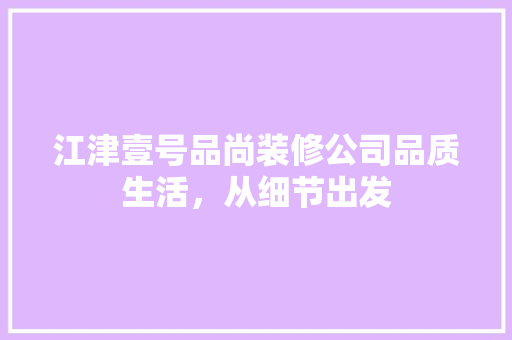江津壹号品尚装修公司品质生活，从细节出发