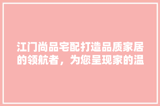 江门尚品宅配打造品质家居的领航者，为您呈现家的温馨与舒适