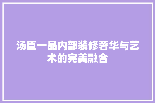 汤臣一品内部装修奢华与艺术的完美融合