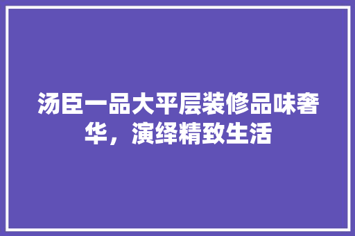 汤臣一品大平层装修品味奢华，演绎精致生活