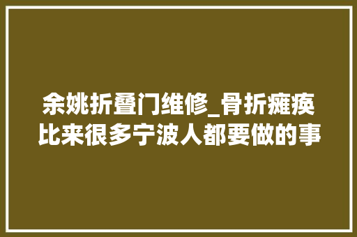 余姚折叠门维修_骨折瘫痪比来很多宁波人都要做的事年夜夫提醒危险