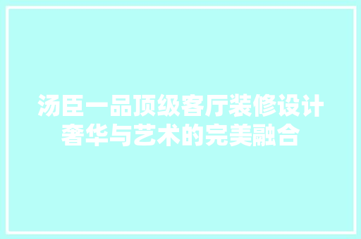 汤臣一品顶级客厅装修设计奢华与艺术的完美融合