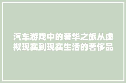 汽车游戏中的奢华之旅从虚拟现实到现实生活的奢侈品装修艺术