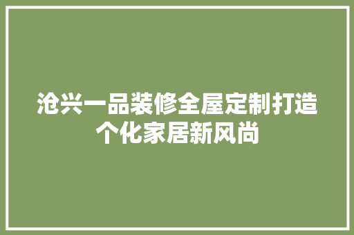 沧兴一品装修全屋定制打造个化家居新风尚