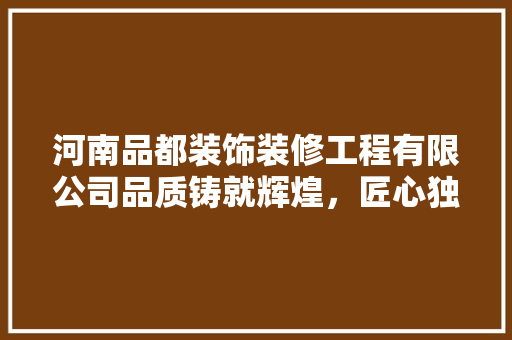 河南品都装饰装修工程有限公司品质铸就辉煌，匠心独运匠心