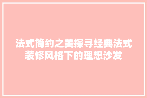 法式简约之美探寻经典法式装修风格下的理想沙发