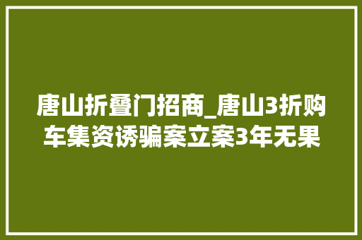 唐山折叠门招商_唐山3折购车集资诱骗案立案3年无果嫌疑人取保合法性遭质疑法院核查被告人身体状况案件已有开庭计划