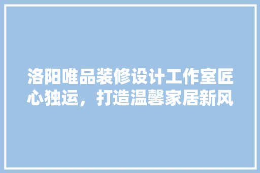 洛阳唯品装修设计工作室匠心独运，打造温馨家居新风尚