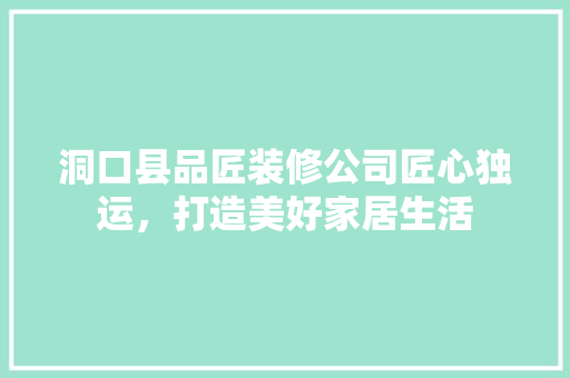 洞口县品匠装修公司匠心独运，打造美好家居生活