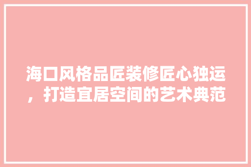 海口风格品匠装修匠心独运，打造宜居空间的艺术典范