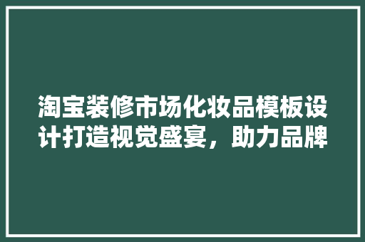 淘宝装修市场化妆品模板设计打造视觉盛宴，助力品牌腾飞