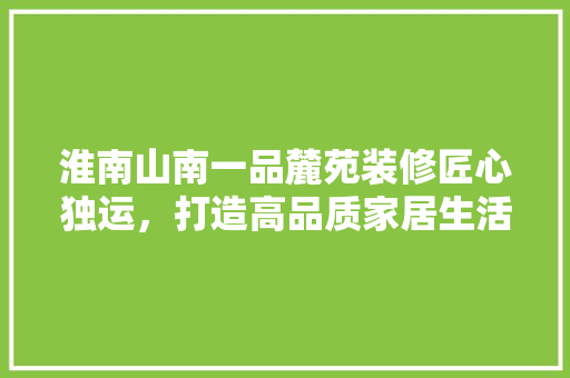 淮南山南一品麓苑装修匠心独运，打造高品质家居生活