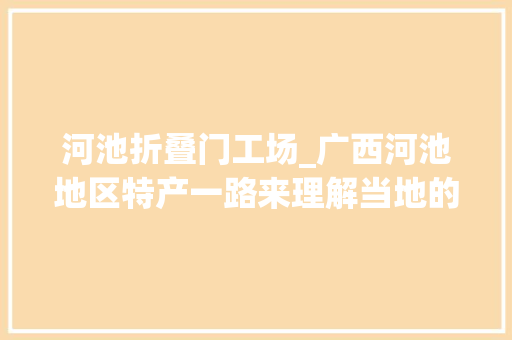 河池折叠门工场_广西河池地区特产一路来理解当地的风土着土偶情