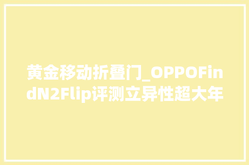 黄金移动折叠门_OPPOFindN2Flip评测立异性超大年夜外屏轻巧好用