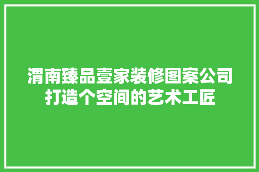 渭南臻品壹家装修图案公司打造个空间的艺术工匠