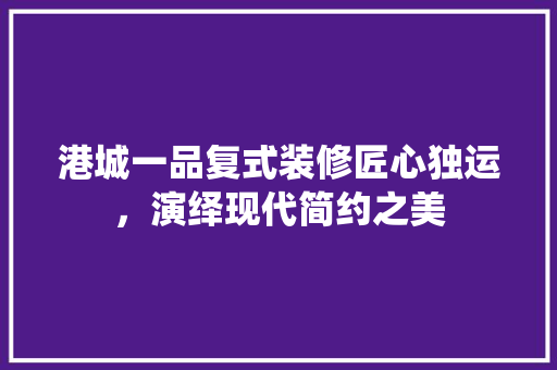 港城一品复式装修匠心独运，演绎现代简约之美