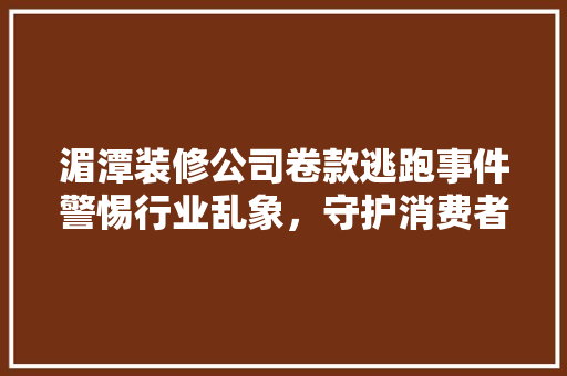 湄潭装修公司卷款逃跑事件警惕行业乱象，守护消费者权益