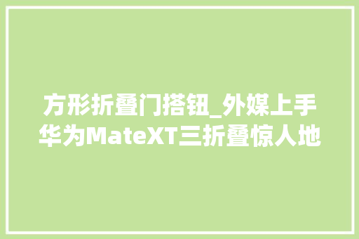 方形折叠门搭钮_外媒上手华为MateXT三折叠惊人地稳固铰链很结实