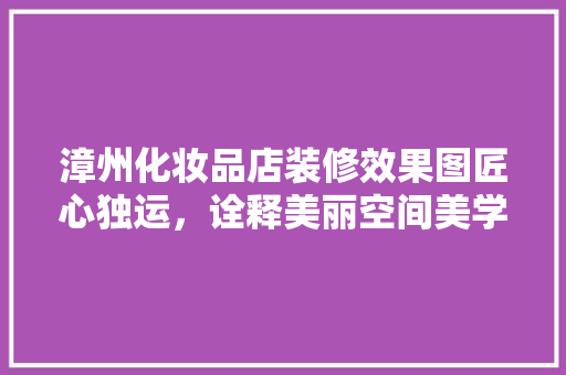 漳州化妆品店装修效果图匠心独运，诠释美丽空间美学
