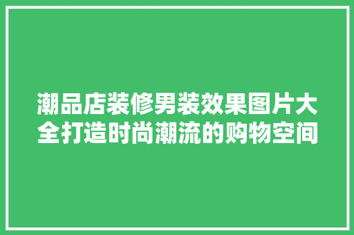 潮品店装修男装效果图片大全打造时尚潮流的购物空间