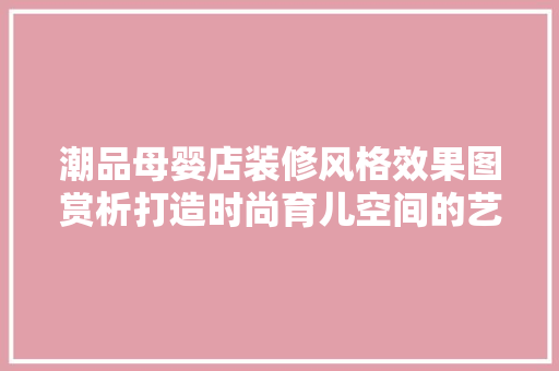 潮品母婴店装修风格效果图赏析打造时尚育儿空间的艺术之旅