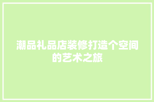 潮品礼品店装修打造个空间的艺术之旅