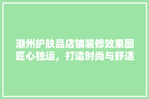 潮州护肤品店铺装修效果图匠心独运，打造时尚与舒适的购物空间
