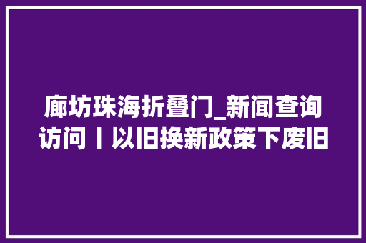 廊坊珠海折叠门_新闻查询访问丨以旧换新政策下废旧家电何处去
