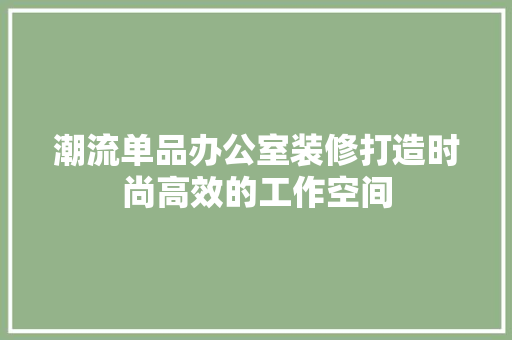 潮流单品办公室装修打造时尚高效的工作空间