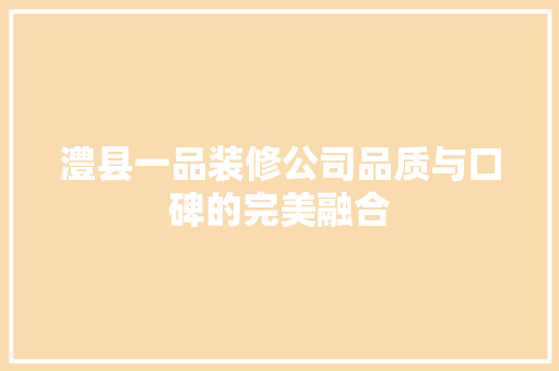 澧县一品装修公司品质与口碑的完美融合