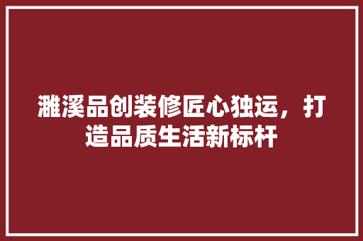 濉溪品创装修匠心独运，打造品质生活新标杆