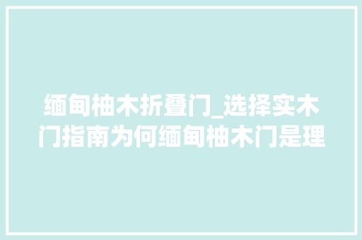 缅甸柚木折叠门_选择实木门指南为何缅甸柚木门是理想之选