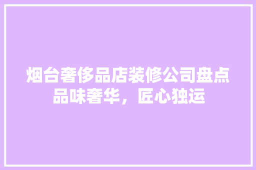 烟台奢侈品店装修公司盘点品味奢华，匠心独运