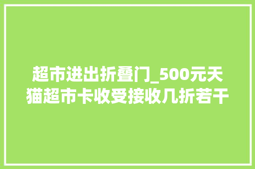 超市进出折叠门_500元天猫超市卡收受接收几折若干收受接收