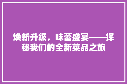 焕新升级，味蕾盛宴——探秘我们的全新菜品之旅