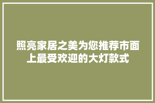 照亮家居之美为您推荐市面上最受欢迎的大灯款式