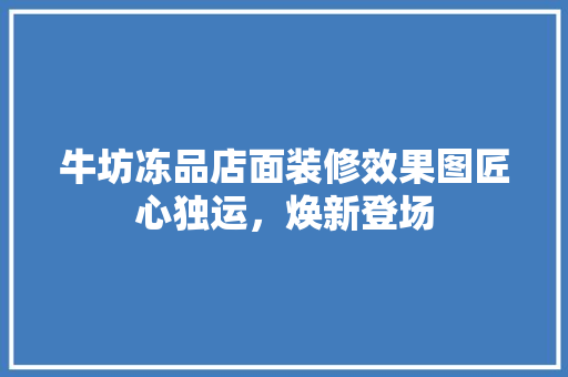 牛坊冻品店面装修效果图匠心独运，焕新登场