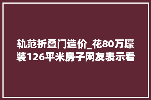 轨范折叠门造价_花80万壕装126平米房子网友表示看不懂