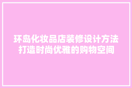 环岛化妆品店装修设计方法打造时尚优雅的购物空间