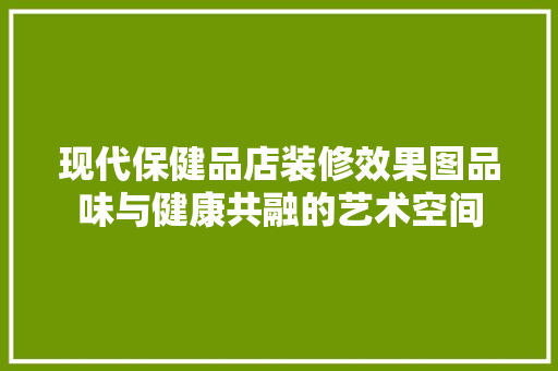现代保健品店装修效果图品味与健康共融的艺术空间