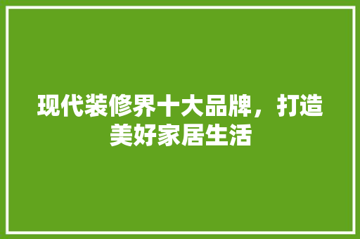 现代装修界十大品牌，打造美好家居生活