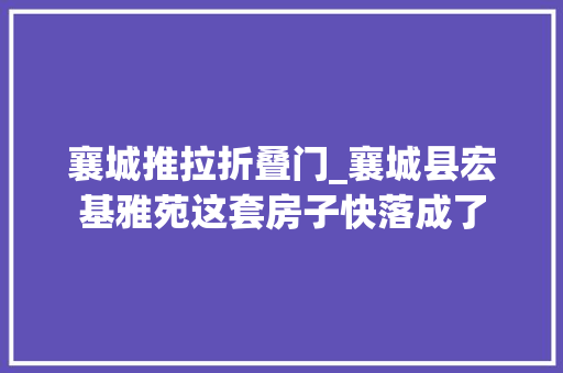 襄城推拉折叠门_襄城县宏基雅苑这套房子快落成了