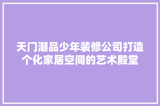 天门潮品少年装修公司打造个化家居空间的艺术殿堂